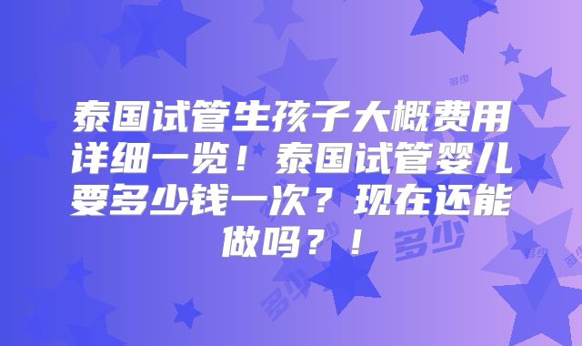 泰国试管生孩子大概费用详细一览！泰国试管婴儿要多少钱一次？现在还能做吗？！