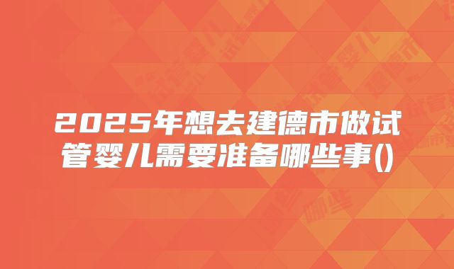 2025年想去建德市做试管婴儿需要准备哪些事()