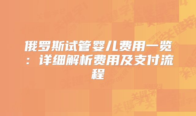 俄罗斯试管婴儿费用一览：详细解析费用及支付流程