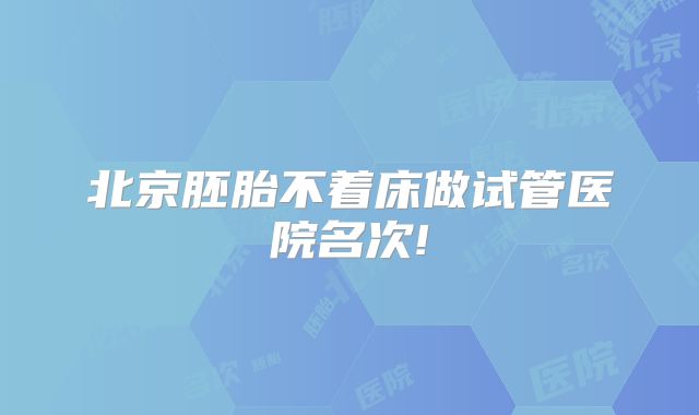 北京胚胎不着床做试管医院名次!