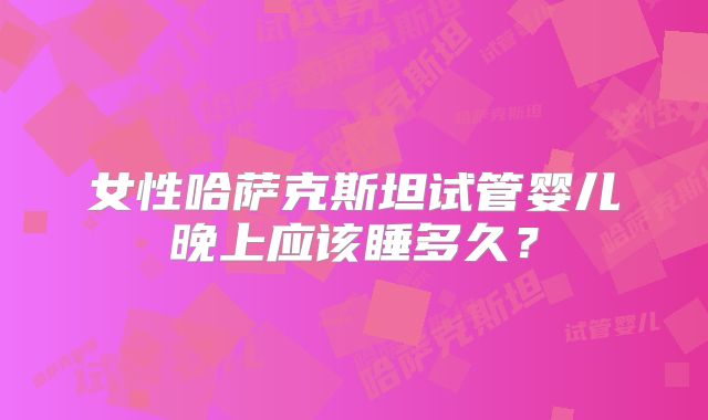 女性哈萨克斯坦试管婴儿晚上应该睡多久？