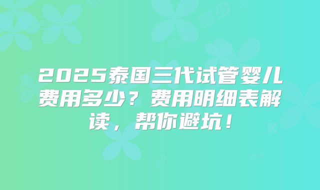 2025泰国三代试管婴儿费用多少?费用明细表解读,帮你避坑!