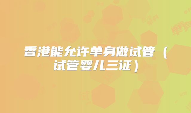 香港能允许单身做试管（试管婴儿三证）