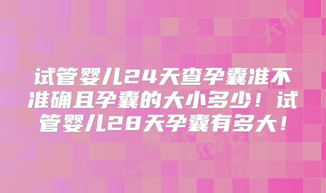 试管婴儿24天查孕囊准不准确且孕囊的大小多少！试管婴儿28天孕囊有多大！