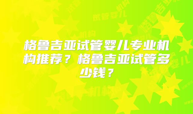 格鲁吉亚试管婴儿专业机构推荐?格鲁吉亚试管多少钱?