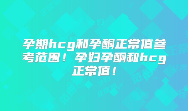 孕期hcg和孕酮正常值参考范围!孕妇孕酮和hcg正常值!