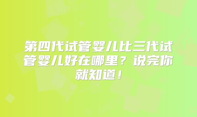 第四代试管婴儿比三代试管婴儿好在哪里?说完你就知道!
