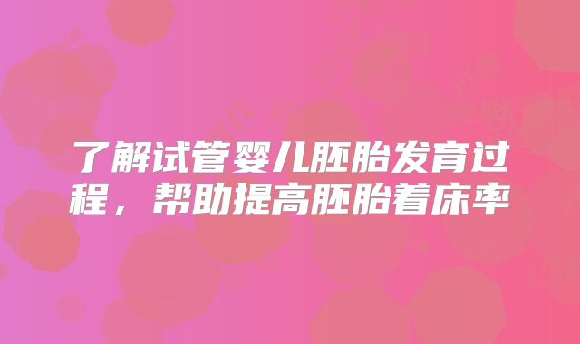 了解试管婴儿胚胎发育过程，帮助提高胚胎着床率