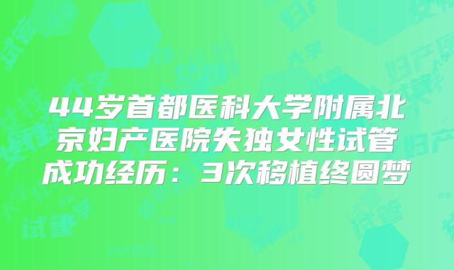 44岁首都医科大学附属北京妇产医院失独女性试管成功经历：3次移植终圆梦