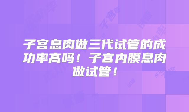 子宫息肉做三代试管的成功率高吗！子宫内膜息肉做试管！