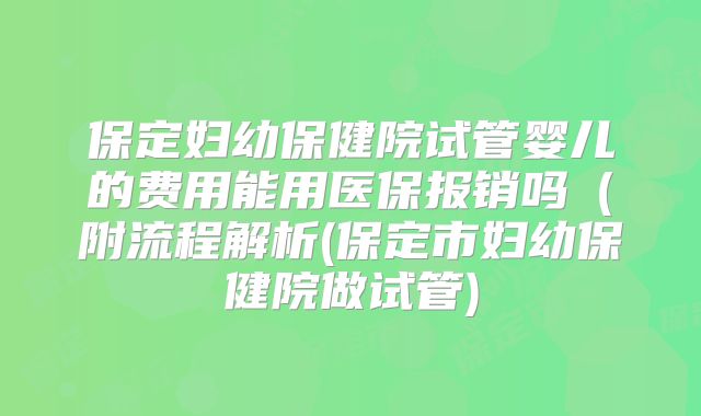 保定妇幼保健院试管婴儿的费用能用医保报销吗(附流程解析(保定市妇幼保健院做试管)