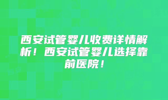 西安试管婴儿收费详情解析！西安试管婴儿选择靠前医院！