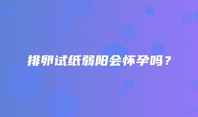 排卵试纸弱阳会怀孕吗？