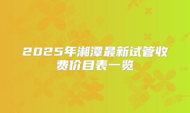 2025年湘潭最新试管收费价目表一览