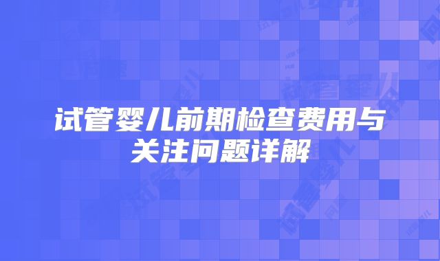 试管婴儿前期检查费用与关注问题详解