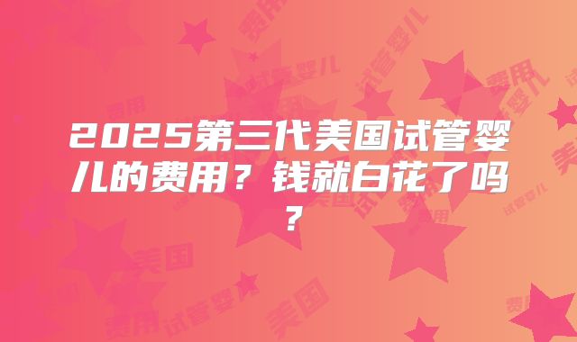 2025第三代美国试管婴儿的费用？钱就白花了吗？