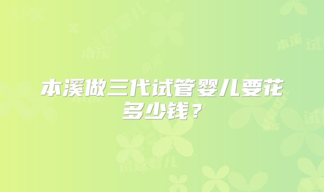 本溪做三代试管婴儿要花多少钱？