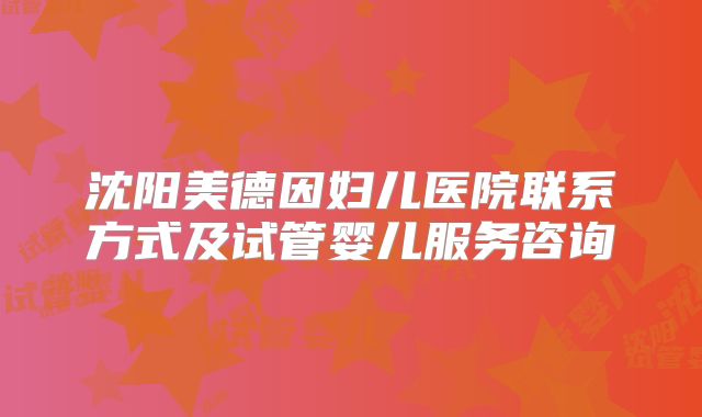 沈阳美德因妇儿医院联系方式及试管婴儿服务咨询