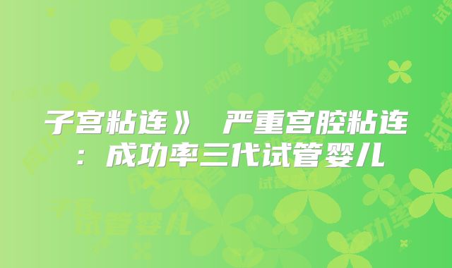 子宫粘连》 严重宫腔粘连：成功率三代试管婴儿
