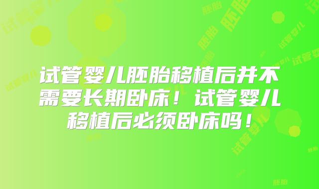 试管婴儿胚胎移植后并不需要长期卧床！试管婴儿移植后必须卧床吗！