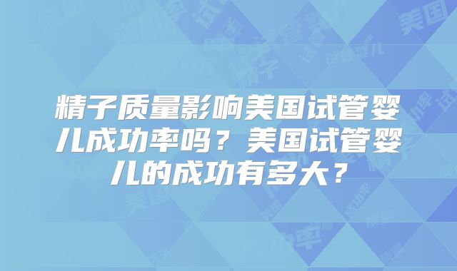 精子质量影响美国试管婴儿成功率吗？美国试管婴儿的成功有多大？