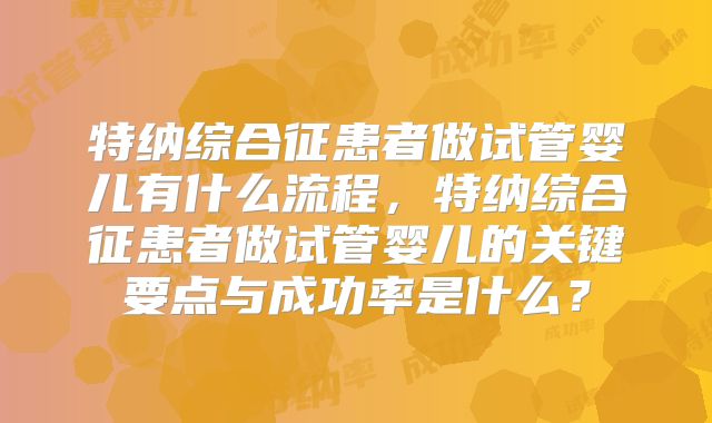 特纳综合征患者做试管婴儿有什么流程，特纳综合征患者做试管婴儿的关键要点与成功率是什么？
