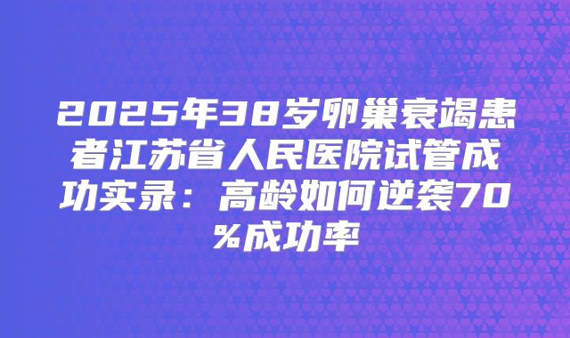 2025年38岁卵巢衰竭患者江苏省人民医院试管成功实录:高龄如何逆袭70%成功率