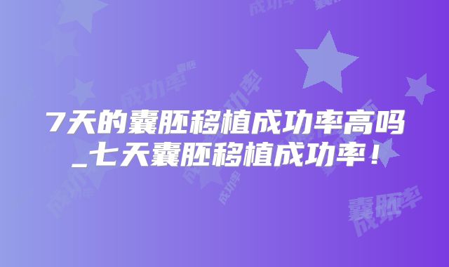 7天的囊胚移植成功率高吗_七天囊胚移植成功率！