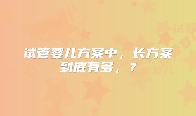 试管婴儿方案中，长方案到底有多，？