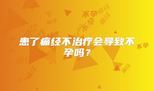 患了痛经不治疗会导致不孕吗？