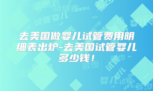去美国做婴儿试管费用明细表出炉-去美国试管婴儿多少钱！