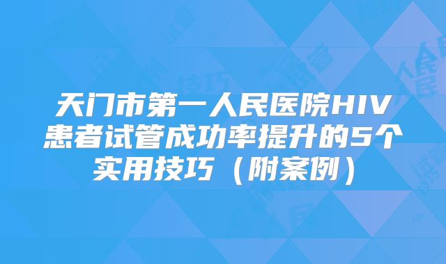 天门市第一人民医院HIV患者试管成功率提升的5个实用技巧（附案例）