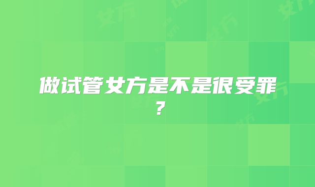 做试管女方是不是很受罪？