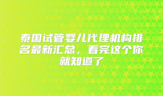 泰国试管婴儿代理机构排名最新汇总，看完这个你就知道了