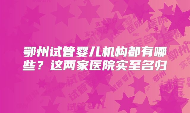 鄂州试管婴儿机构都有哪些？这两家医院实至名归
