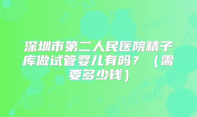 深圳市第二人民医院精子库做试管婴儿有吗？（需要多少钱）
