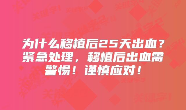 为什么移植后25天出血？紧急处理，移植后出血需警惕！谨慎应对！