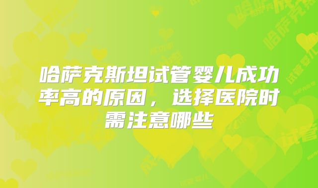 哈萨克斯坦试管婴儿成功率高的原因,选择医院时需注意哪些
