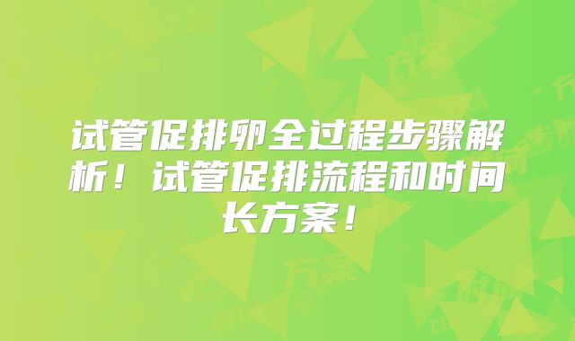 试管促排卵全过程步骤解析！试管促排流程和时间长方案！