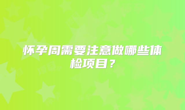 怀孕周需要注意做哪些体检项目？
