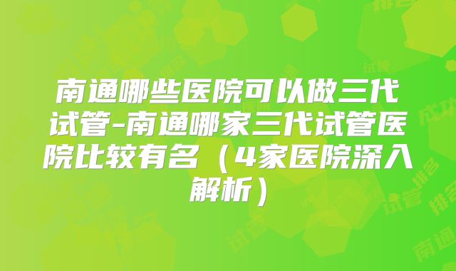 南通哪些医院可以做三代试管-南通哪家三代试管医院比较有名(4家医院深入解析)