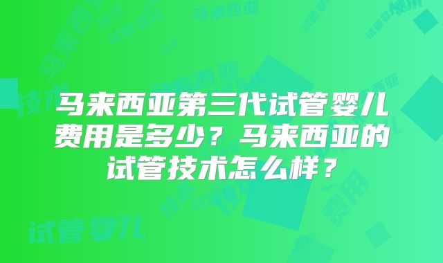 马来西亚第三代试管婴儿费用是多少？马来西亚的试管技术怎么样？