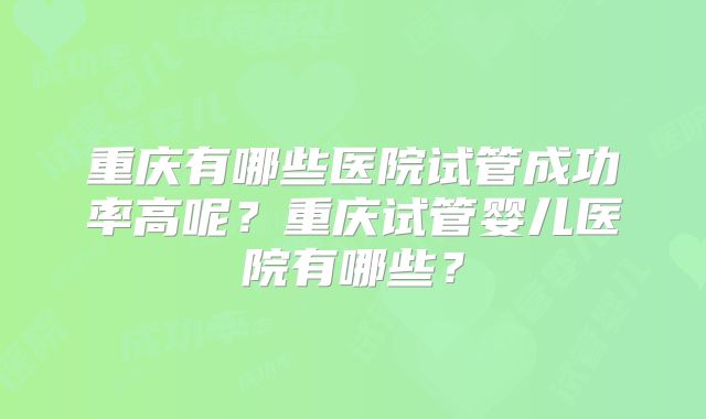 重庆有哪些医院试管成功率高呢？重庆试管婴儿医院有哪些？
