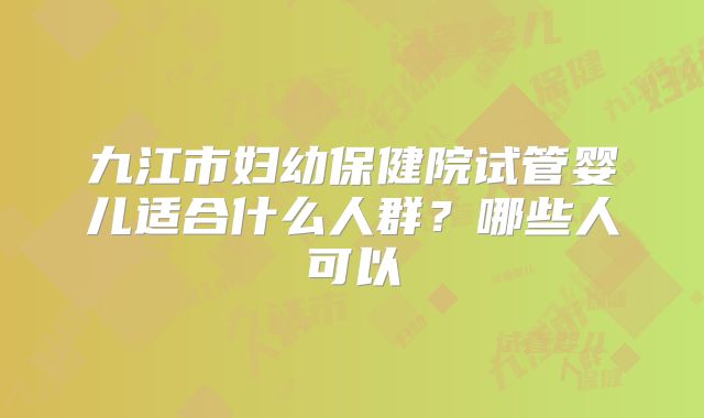九江市妇幼保健院试管婴儿适合什么人群？哪些人可以