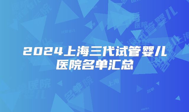 2024上海三代试管婴儿医院名单汇总