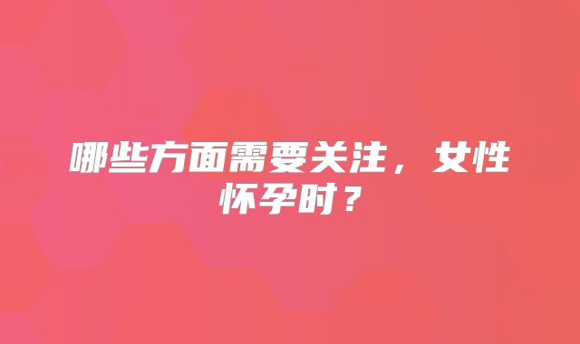 哪些方面需要关注，女性怀孕时？