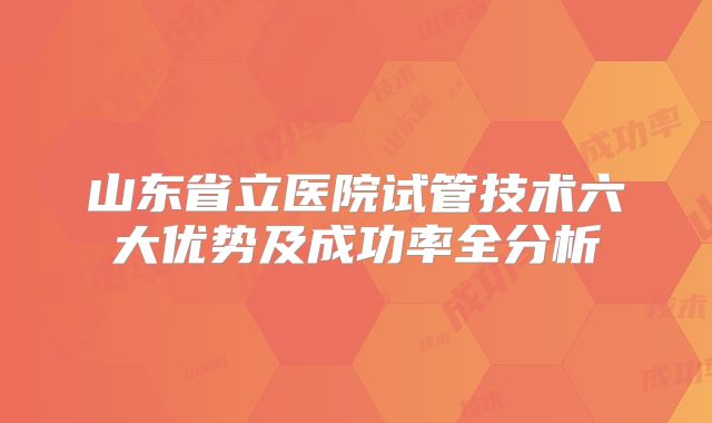 山东省立医院试管技术六大优势及成功率全分析