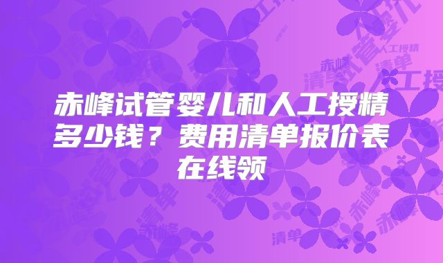 赤峰试管婴儿和人工授精多少钱?费用清单报价表在线领