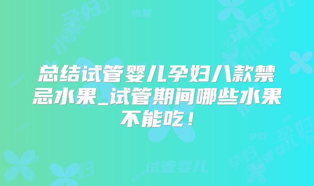 总结试管婴儿孕妇八款禁忌水果_试管期间哪些水果不能吃!