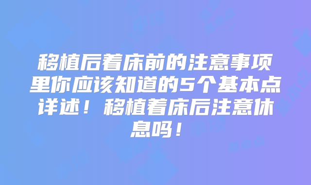 移植后着床前的注意事项里你应该知道的5个基本点详述!移植着床后注意休息吗!